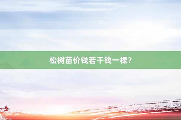 松树苗价钱若干钱一棵？