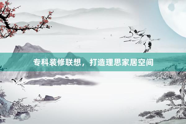 专科装修联想，打造理思家居空间