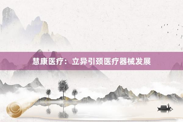 慧康医疗：立异引颈医疗器械发展