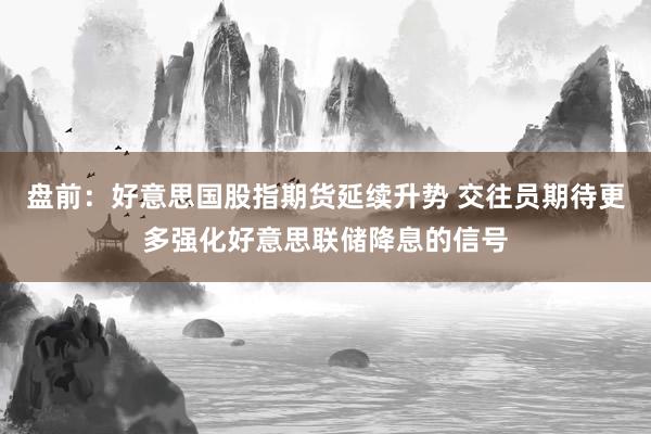 盘前：好意思国股指期货延续升势 交往员期待更多强化好意思联储降息的信号