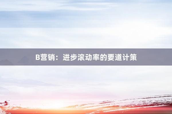 B营销:进步滚动率的要道计策